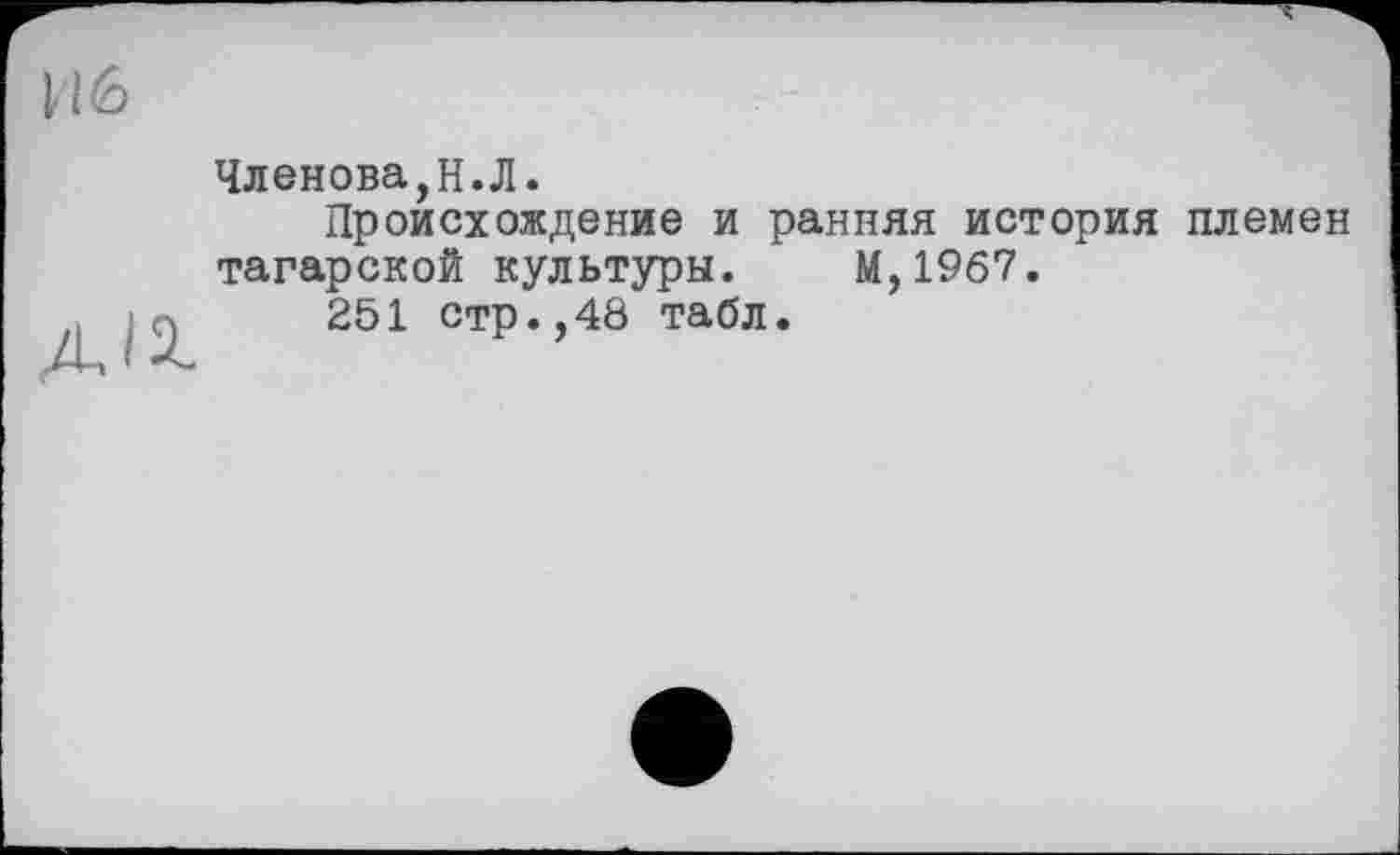 ﻿Членова,Н.Л.
Происхождение и ранняя история племен тагарской культуры. М,19б7.
251 стр.,48 табл.